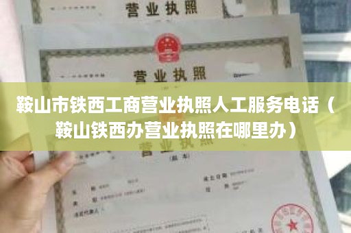 鞍山市铁西工商营业执照人工服务电话（鞍山铁西办营业执照在哪里办）