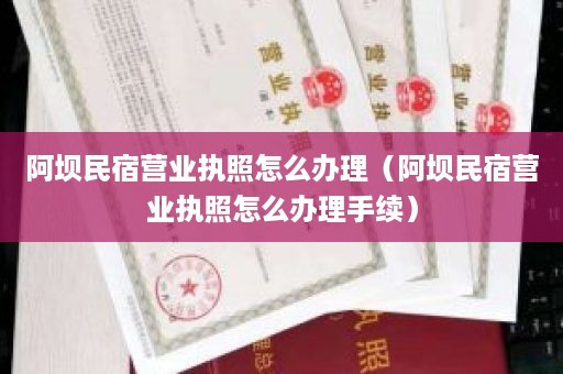 阿坝民宿营业执照怎么办理（阿坝民宿营业执照怎么办理手续）