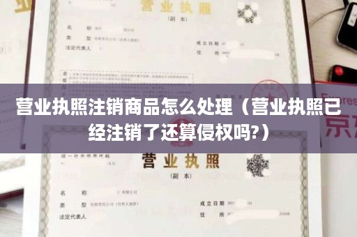 营业执照注销商品怎么处理（营业执照已经注销了还算侵权吗?）