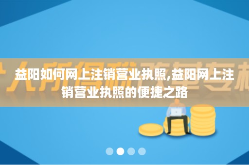 益阳如何网上注销营业执照,益阳网上注销营业执照的便捷之路