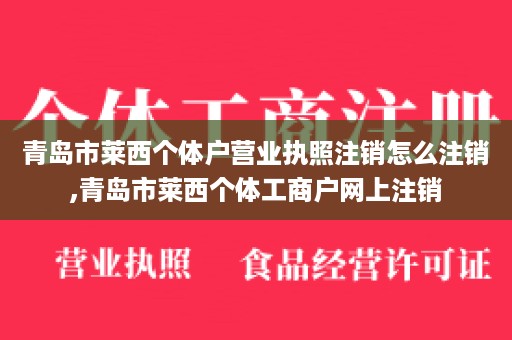 青岛市莱西个体户营业执照注销怎么注销,青岛市莱西个体工商户网上注销