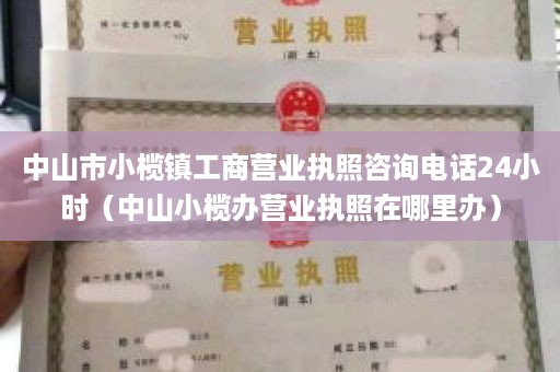 中山市小榄镇工商营业执照咨询电话24小时（中山小榄办营业执照在哪里办）