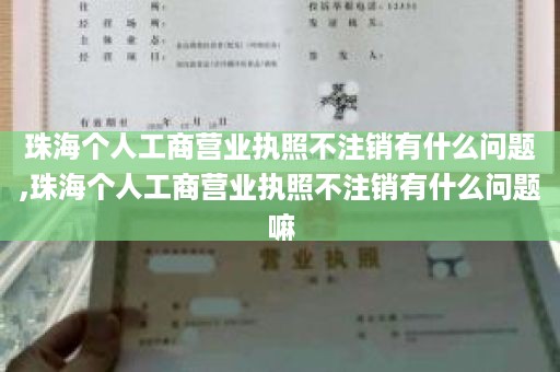 珠海个人工商营业执照不注销有什么问题,珠海个人工商营业执照不注销有什么问题嘛