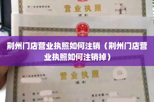 荆州门店营业执照如何注销（荆州门店营业执照如何注销掉）