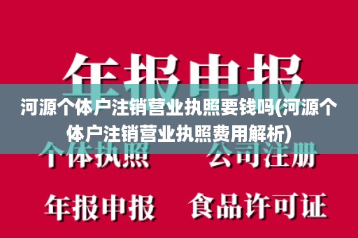 河源个体户注销营业执照要钱吗(河源个体户注销营业执照费用解析)