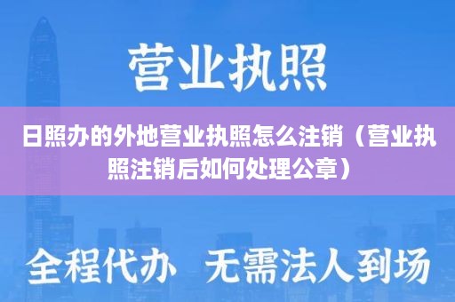 日照办的外地营业执照怎么注销（营业执照注销后如何处理公章）