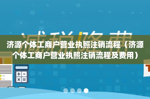 济源个体工商户营业执照注销流程（济源个体工商户营业执照注销流程及费用）