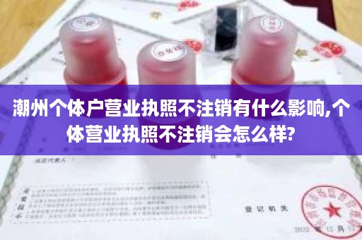 潮州个体户营业执照不注销有什么影响,个体营业执照不注销会怎么样?