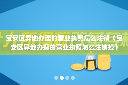 宝安区异地办理的营业执照怎么注销（宝安区异地办理的营业执照怎么注销掉）