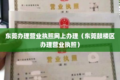 东莞办理营业执照网上办理（东莞鼓楼区办理营业执照）