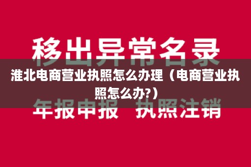 淮北电商营业执照怎么办理（电商营业执照怎么办?）