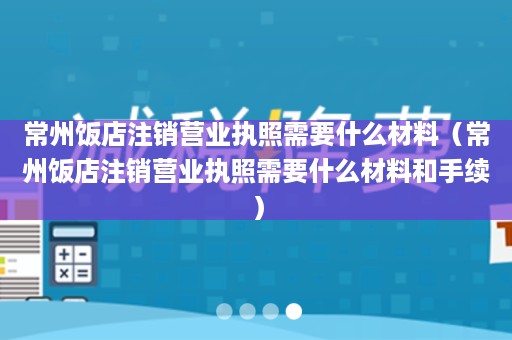 常州饭店注销营业执照需要什么材料（常州饭店注销营业执照需要什么材料和手续）