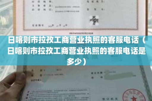 日喀则市拉孜工商营业执照的客服电话（日喀则市拉孜工商营业执照的客服电话是多少）