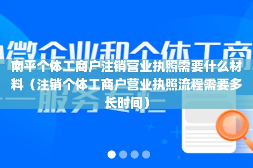 南平个体工商户注销营业执照需要什么材料（注销个体工商户营业执照流程需要多长时间）