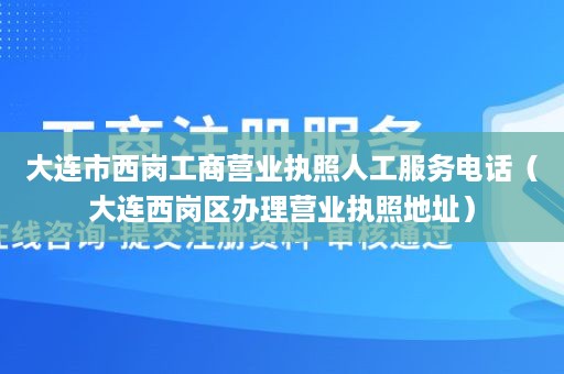 大连市西岗工商营业执照人工服务电话（大连西岗区办理营业执照地址）