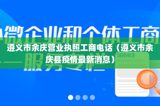 遵义市余庆营业执照工商电话（遵义市余庆县疫情最新消息）