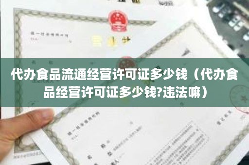 代办食品流通经营许可证多少钱（代办食品经营许可证多少钱?违法嘛）