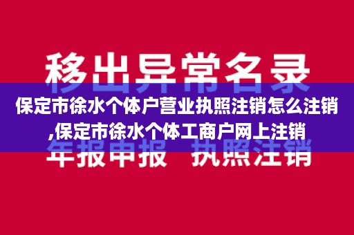 保定市徐水个体户营业执照注销怎么注销,保定市徐水个体工商户网上注销