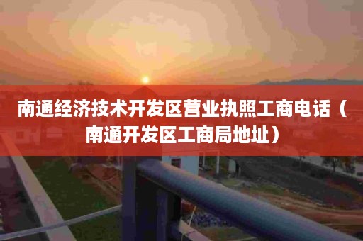 南通经济技术开发区营业执照工商电话（南通开发区工商局地址）