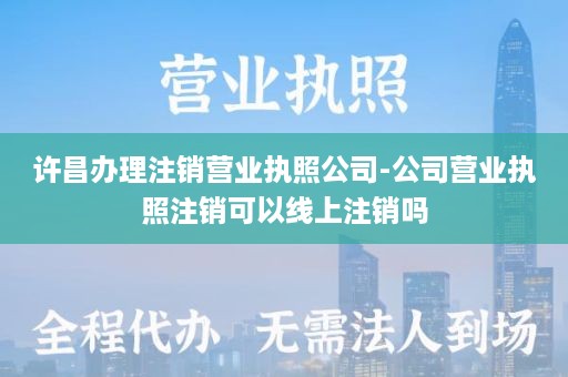 许昌办理注销营业执照公司-公司营业执照注销可以线上注销吗