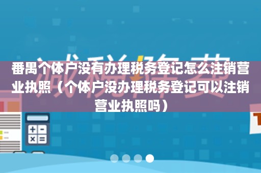 番禺个体户没有办理税务登记怎么注销营业执照（个体户没办理税务登记可以注销营业执照吗）