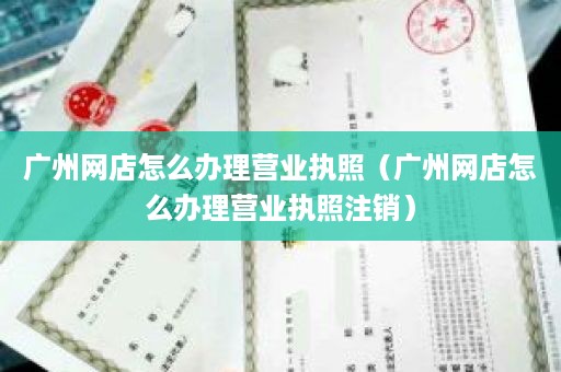 广州网店怎么办理营业执照（广州网店怎么办理营业执照注销）