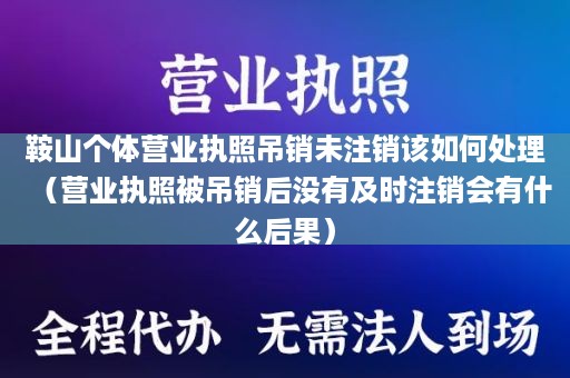 鞍山个体营业执照吊销未注销该如何处理（营业执照被吊销后没有及时注销会有什么后果）