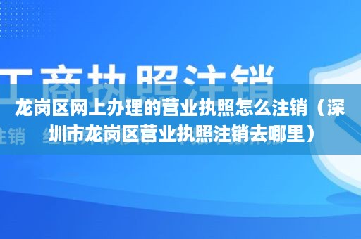 龙岗区网上办理的营业执照怎么注销（深圳市龙岗区营业执照注销去哪里）