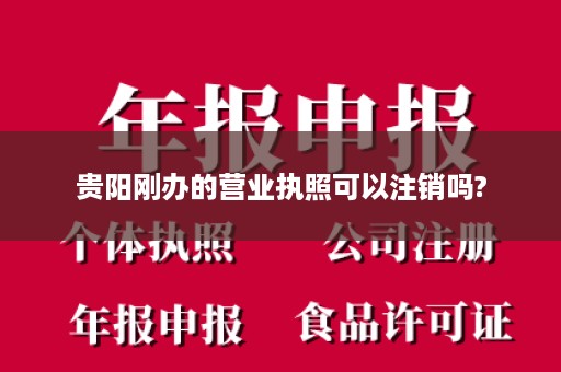 贵阳刚办的营业执照可以注销吗?