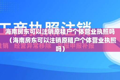 海南房东可以注销原租户个体营业执照吗（海南房东可以注销原租户个体营业执照吗）