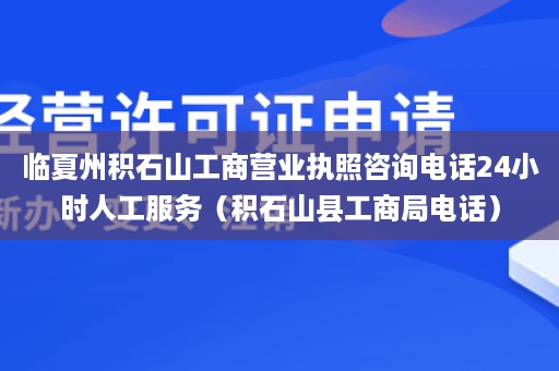 临夏州积石山工商营业执照咨询电话24小时人工服务（积石山县工商局电话）