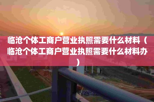 临沧个体工商户营业执照需要什么材料（临沧个体工商户营业执照需要什么材料办）