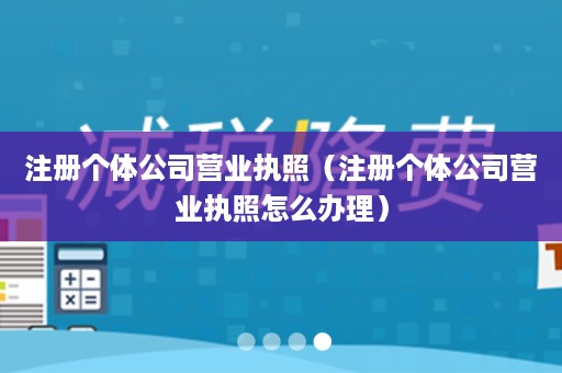 注册个体公司营业执照（注册个体公司营业执照怎么办理）