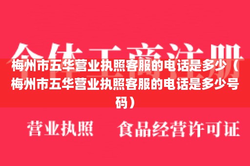 梅州市五华营业执照客服的电话是多少（梅州市五华营业执照客服的电话是多少号码）