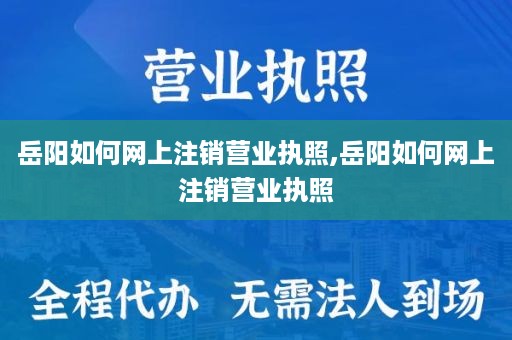 岳阳如何网上注销营业执照,岳阳如何网上注销营业执照