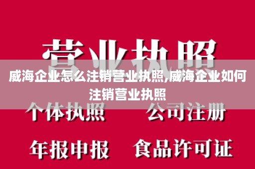 威海企业怎么注销营业执照,威海企业如何注销营业执照