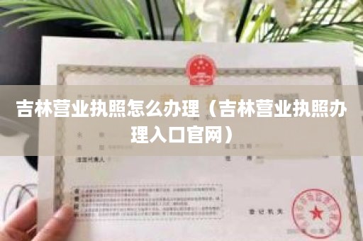 吉林营业执照怎么办理（吉林营业执照办理入口官网）