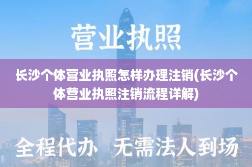 长沙个体营业执照怎样办理注销(长沙个体营业执照注销流程详解)