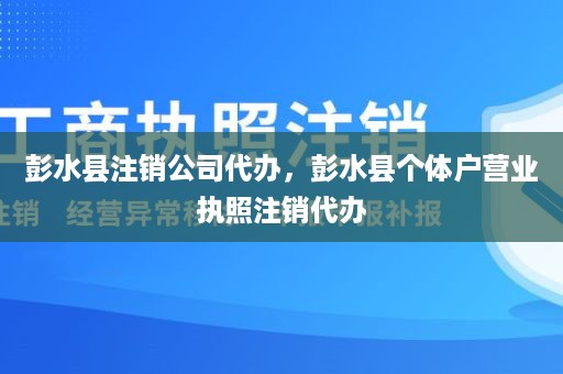 彭水县注销公司代办，彭水县个体户营业执照注销代办