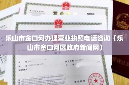 乐山市金口河办理营业执照电话咨询（乐山市金口河区政府新闻网）