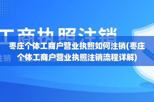 枣庄个体工商户营业执照如何注销(枣庄个体工商户营业执照注销流程详解)