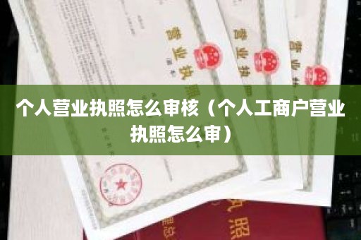 个人营业执照怎么审核（个人工商户营业执照怎么审）