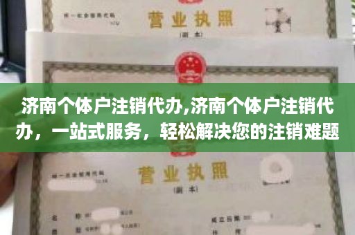 济南个体户注销代办,济南个体户注销代办，一站式服务，轻松解决您的注销难题