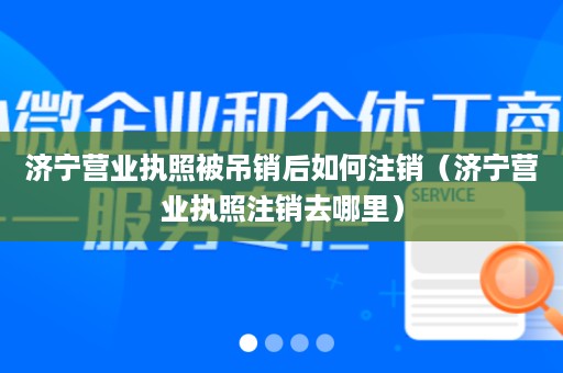 济宁营业执照被吊销后如何注销（济宁营业执照注销去哪里）