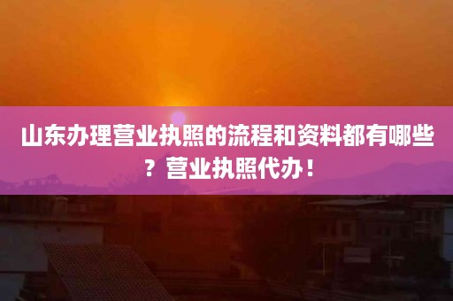 山东办理营业执照的流程和资料都有哪些？营业执照代办！