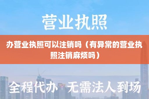 办营业执照可以注销吗（有异常的营业执照注销麻烦吗）