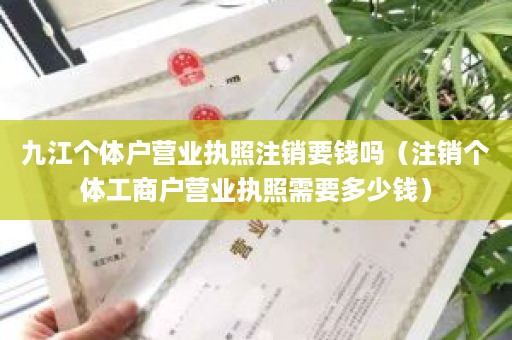 九江个体户营业执照注销要钱吗（注销个体工商户营业执照需要多少钱）