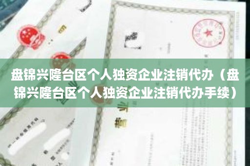 盘锦兴隆台区个人独资企业注销代办（盘锦兴隆台区个人独资企业注销代办手续）