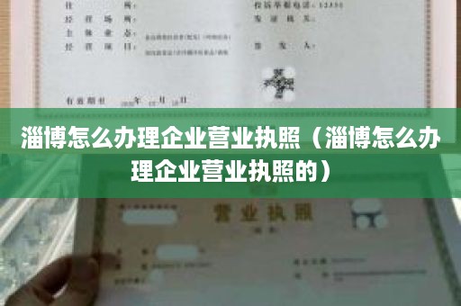 淄博怎么办理企业营业执照（淄博怎么办理企业营业执照的）