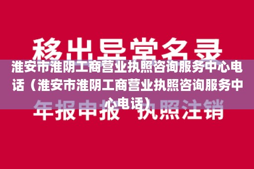 淮安市淮阴工商营业执照咨询服务中心电话（淮安市淮阴工商营业执照咨询服务中心电话）